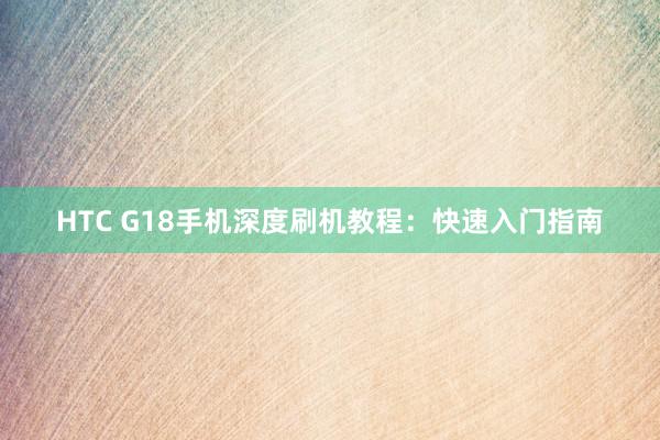 HTC G18手机深度刷机教程：快速入门指南