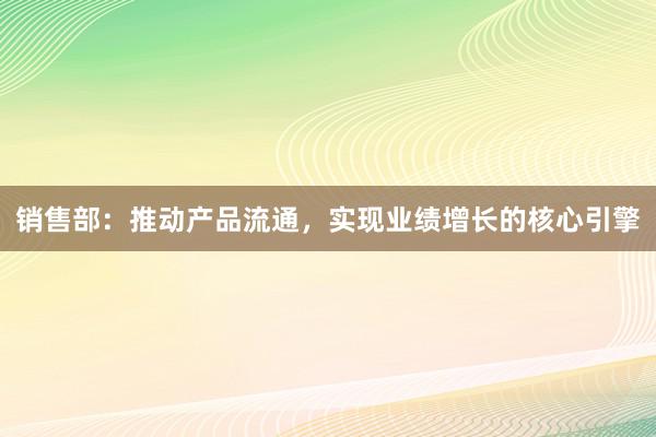 销售部：推动产品流通，实现业绩增长的核心引擎