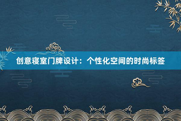 创意寝室门牌设计：个性化空间的时尚标签