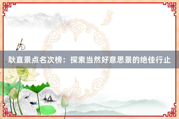 耿直景点名次榜：探索当然好意思景的绝佳行止